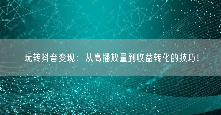 玩转抖音变现：从高播放量到收益转化的技巧！