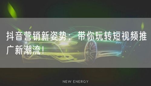 抖音营销新姿势：带你玩转短视频推广新潮流！