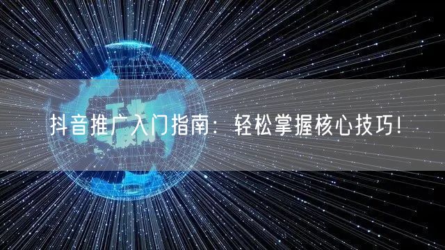 抖音推广入门指南：轻松掌握核心技巧！