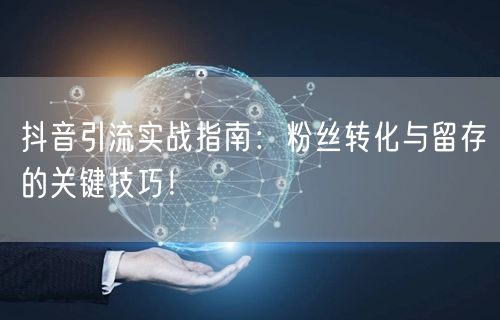 抖音引流实战指南：粉丝转化与留存的关键技巧！