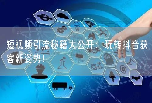 短视频引流秘籍大公开：玩转抖音获客新姿势！