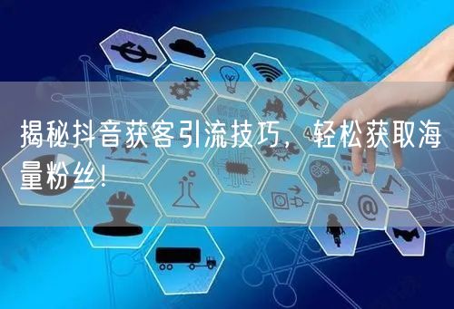 揭秘抖音获客引流技巧，轻松获取海量粉丝！