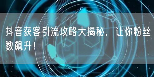 抖音获客引流攻略大揭秘，让你粉丝数飙升！