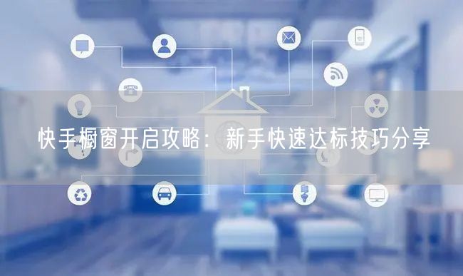 快手橱窗开启攻略：新手快速达标技巧分享