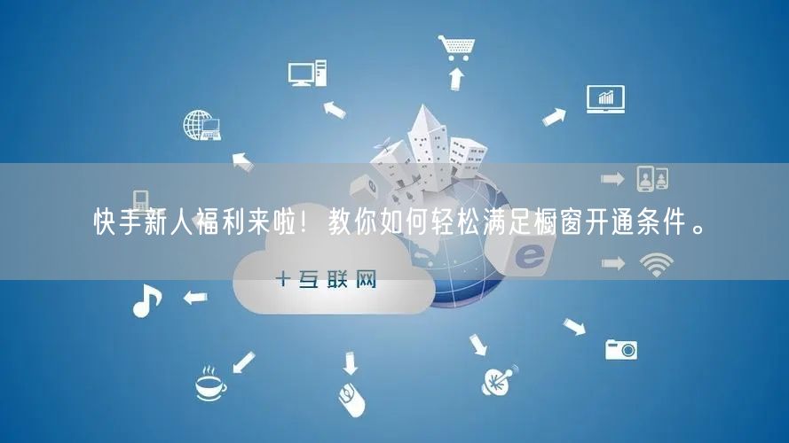 快手新人福利来啦！教你如何轻松满足橱窗开通条件。