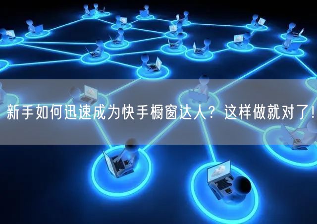 新手如何迅速成为快手橱窗达人？这样做就对了！
