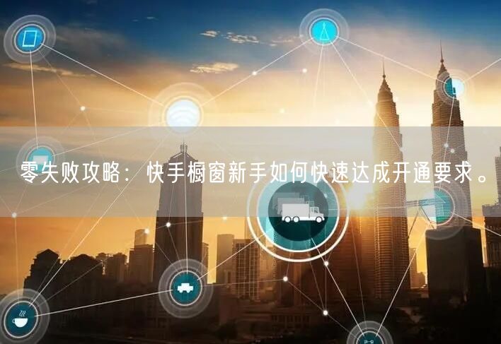 零失败攻略：快手橱窗新手如何快速达成开通要求。