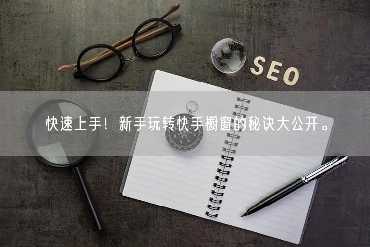 快速上手！新手玩转快手橱窗的秘诀大公开。