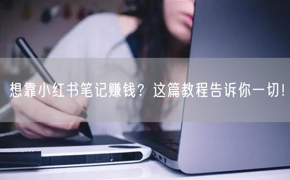 想靠小红书笔记赚钱？这篇教程告诉你一切！