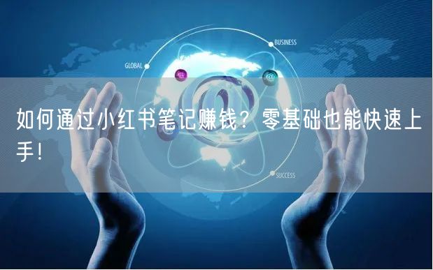 如何通过小红书笔记赚钱？零基础也能快速上手！