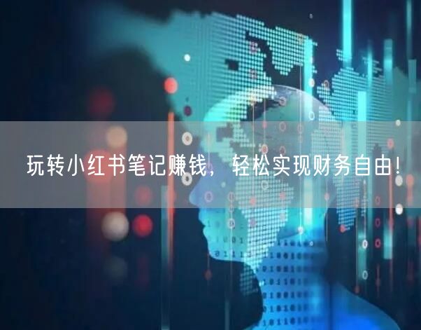 玩转小红书笔记赚钱，轻松实现财务自由！