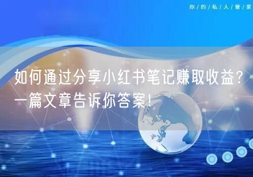 如何通过分享小红书笔记赚取收益？一篇文章告诉你答案！