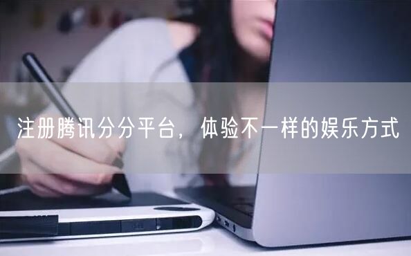 注册腾讯分分平台，体验不一样的娱乐方式