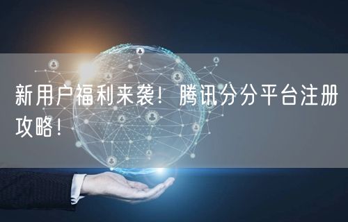 新用户福利来袭！腾讯分分平台注册攻略！