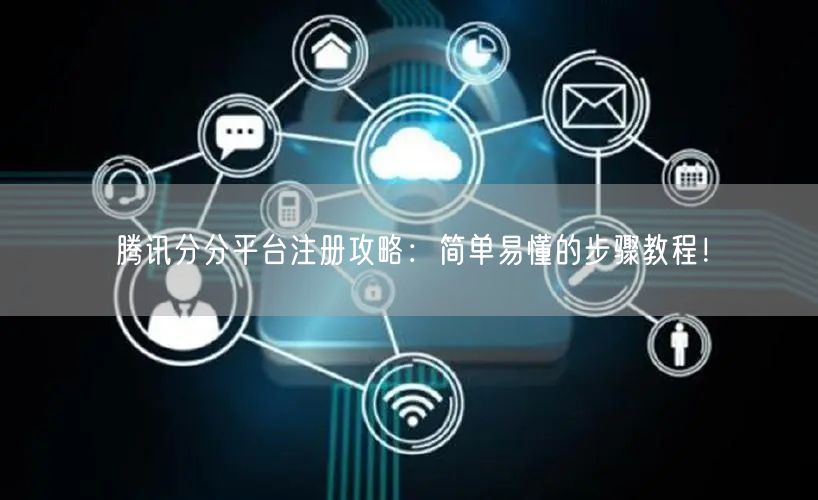 腾讯分分平台注册攻略：简单易懂的步骤教程！