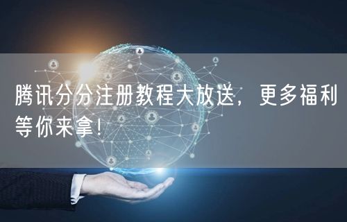 腾讯分分注册教程大放送，更多福利等你来拿！